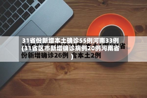 31省份新增本土确诊55例河南33例(31省区市新增确诊病例20例河南省)