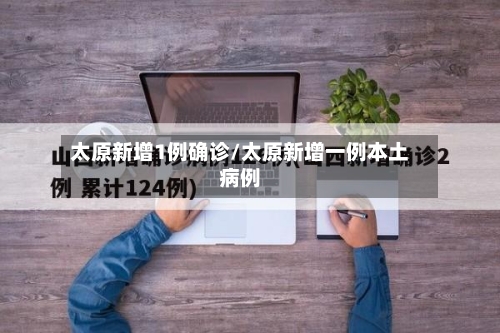 太原新增1例确诊/太原新增一例本土病例