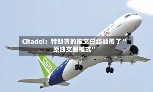 Citadel：特朗普的推文已经颠覆了“原油交易模式	”-第2张图片