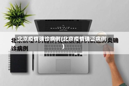 北京疫情确诊病例(北京疫情确证病例)
