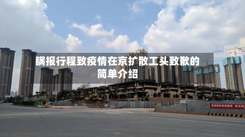 瞒报行程致疫情在京扩散工头致歉的简单介绍-第2张图片