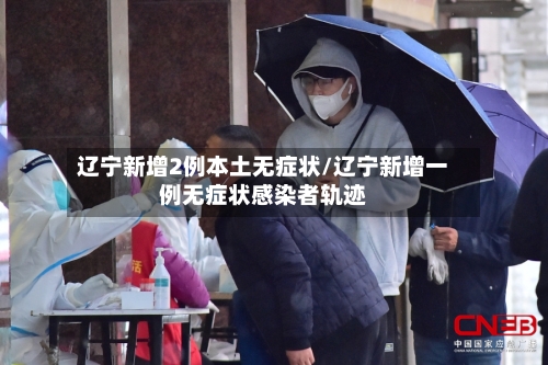 辽宁新增2例本土无症状/辽宁新增一例无症状感染者轨迹