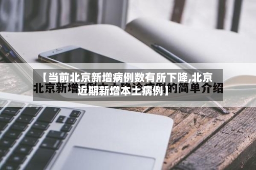 【当前北京新增病例数有所下降,北京近期新增本土病例】-第2张图片