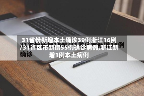 31省份新增本土确诊39例浙江16例/31省区市新增55例确诊病例,浙江新增1例本土病例