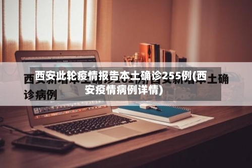 西安此轮疫情报告本土确诊255例(西安疫情病例详情)