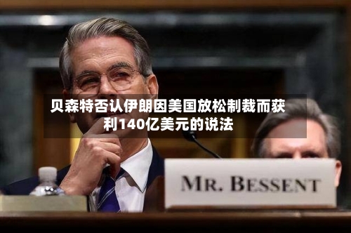 贝森特否认伊朗因美国放松制裁而获利140亿美元的说法-第2张图片