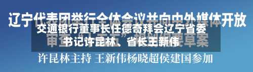 交通银行董事长任德奇拜会辽宁省委书记许昆林、省长王新伟-第2张图片