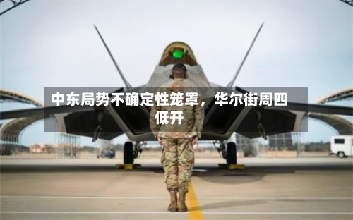 中东局势不确定性笼罩，华尔街周四低开-第2张图片
