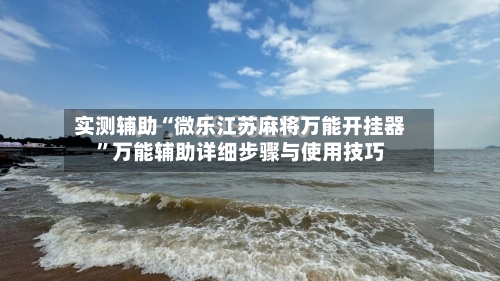 实测辅助“微乐江苏麻将万能开挂器”万能辅助详细步骤与使用技巧