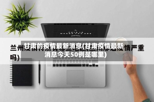 甘肃的疫情最新消息(甘肃疫情最新消息今天50例是哪里)-第2张图片