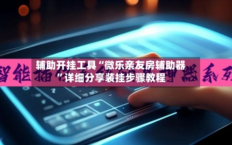 辅助开挂工具“微乐亲友房辅助器”详细分享装挂步骤教程-第2张图片