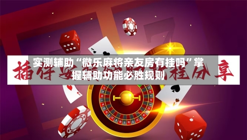 实测辅助“微乐麻将亲友房有挂吗”掌握辅助功能必胜规则-第3张图片