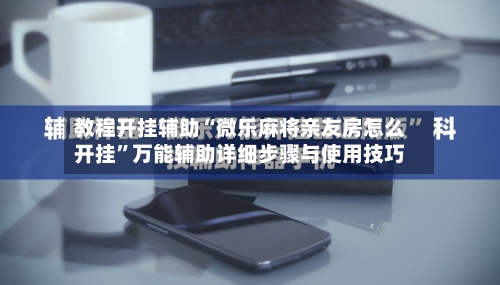 教程开挂辅助“微乐麻将亲友房怎么开挂”万能辅助详细步骤与使用技巧