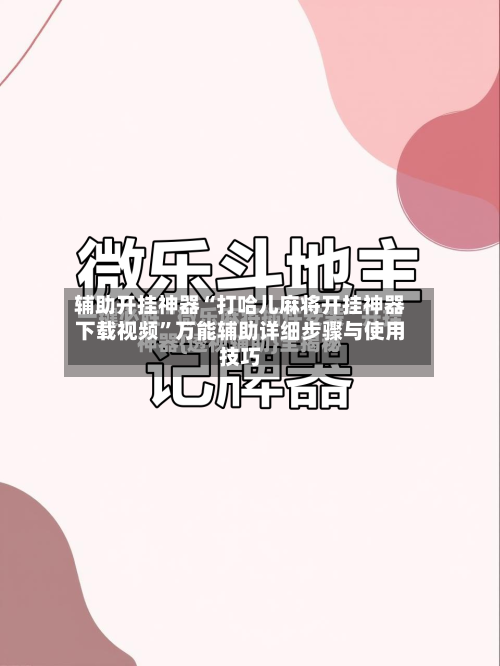 辅助开挂神器“打哈儿麻将开挂神器下载视频”万能辅助详细步骤与使用技巧-第2张图片
