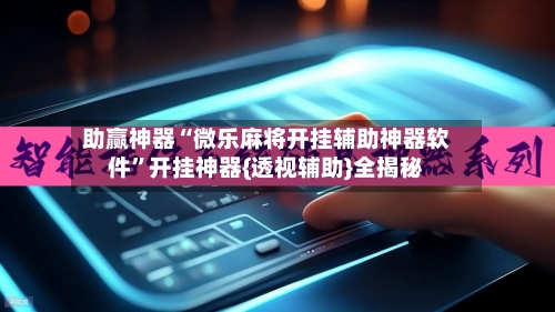 助赢神器“微乐麻将开挂辅助神器软件”开挂神器{透视辅助}全揭秘
