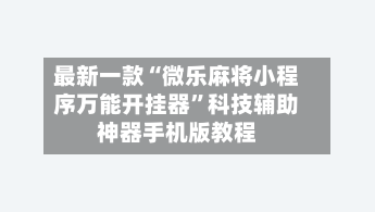 最新一款“微乐麻将小程序万能开挂器”科技辅助神器手机版教程