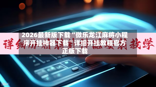 2026最新版下载“微乐龙江麻将小程序开挂神器下载”详细开挂教程官方正版下载