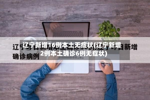 辽宁新增16例本土无症状(辽宁新增2例本土确诊6例无症状)