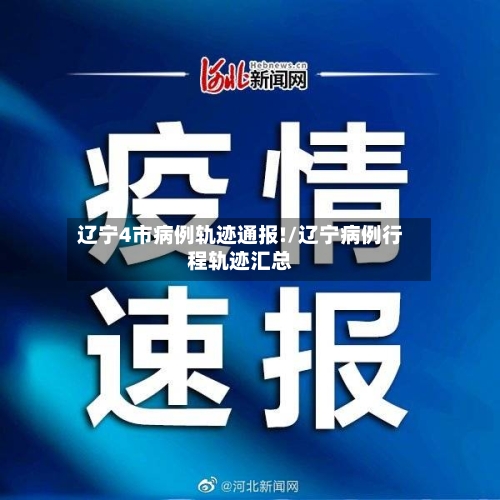 辽宁4市病例轨迹通报!/辽宁病例行程轨迹汇总
