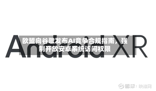 欧盟向谷歌发布AI竞争合规指南，强制开放安卓系统访问权限