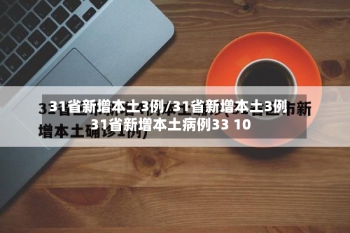31省新增本土3例/31省新增本土3例31省新增本土病例33 10-第3张图片