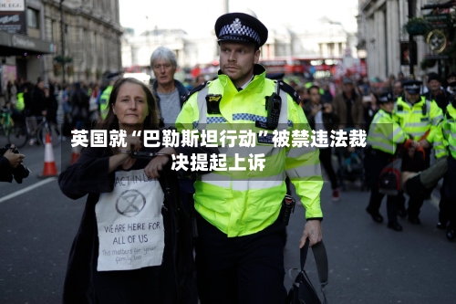 英国就“巴勒斯坦行动”被禁违法裁决提起上诉