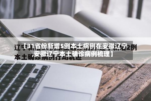 【31省份新增5例本土病例在安徽辽宁,安徽辽宁本土确诊病例梳理】