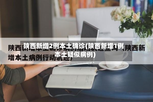 陕西新增2例本土确诊(陕西新增1例本土疑似病例)-第2张图片