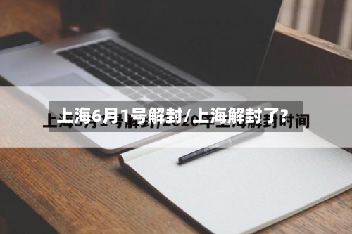 上海6月1号解封/上海解封了?