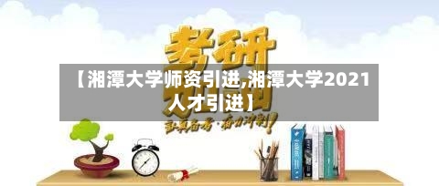 【湘潭大学师资引进,湘潭大学2021人才引进】-第2张图片