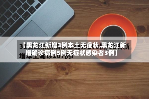 【黑龙江新增3例本土无症状,黑龙江新增确诊病例5例无症状感染者3例】