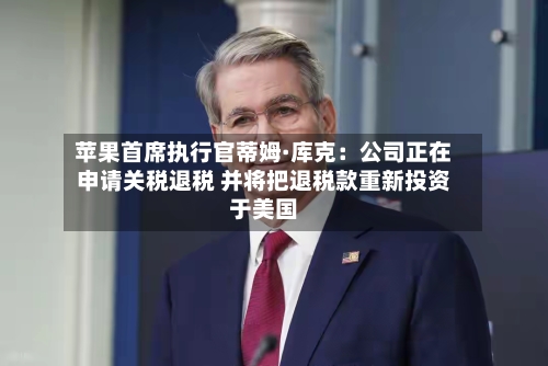 苹果首席执行官蒂姆·库克：公司正在申请关税退税 并将把退税款重新投资于美国