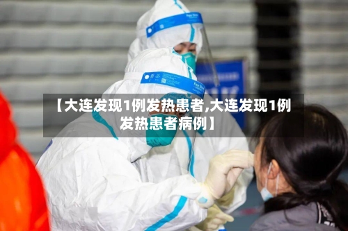 【大连发现1例发热患者,大连发现1例发热患者病例】