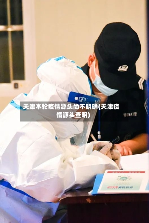 天津本轮疫情源头尚不明确(天津疫情源头查明)