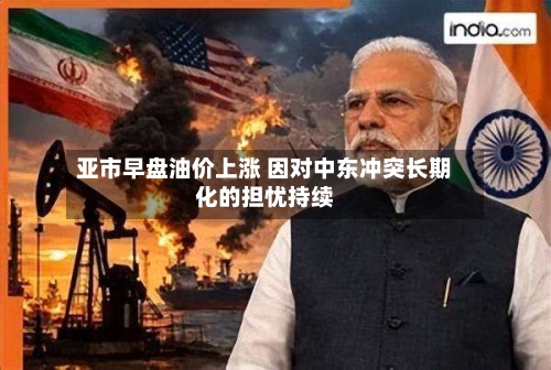 亚市早盘油价上涨 因对中东冲突长期化的担忧持续