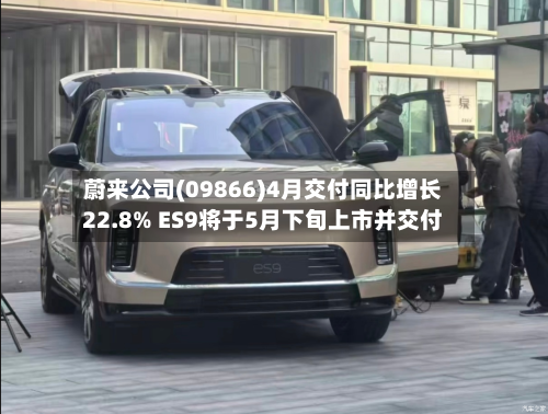 蔚来公司(09866)4月交付同比增长22.8% ES9将于5月下旬上市并交付
