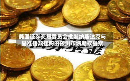 美国证券交易委员会批准纳斯达克与基准指数挂钩的预测市场期权提案-第2张图片