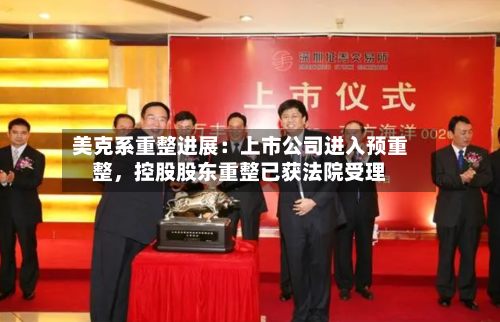 美克系重整进展：上市公司进入预重整，控股股东重整已获法院受理-第2张图片