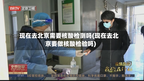 现在去北京需要核酸检测吗(现在去北京要做核酸检验吗)-第3张图片