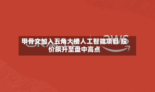 甲骨文加入五角大楼人工智能项目 股价飙升至盘中高点