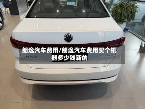 朗逸汽车费用/朗逸汽车费用买个机器多少钱新的-第2张图片
