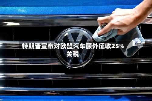 特朗普宣布对欧盟汽车额外征收25%关税-第3张图片