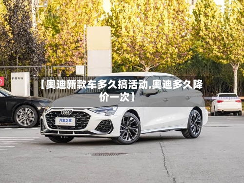 【奥迪新款车多久搞活动,奥迪多久降价一次】