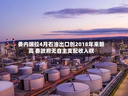 委内瑞拉4月石油出口创2018年来新高 委政府无自主支配收入权-第3张图片