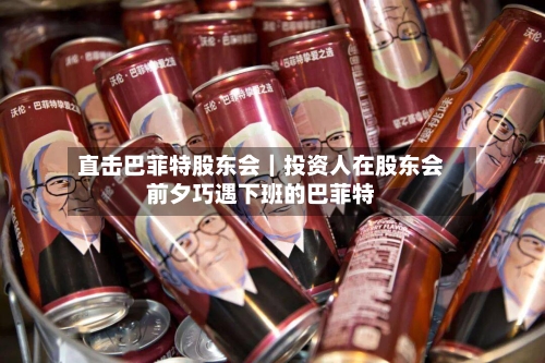 直击巴菲特股东会｜投资人在股东会前夕巧遇下班的巴菲特