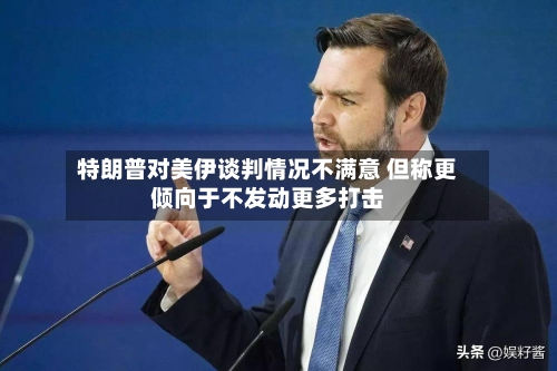 特朗普对美伊谈判情况不满意 但称更倾向于不发动更多打击-第2张图片