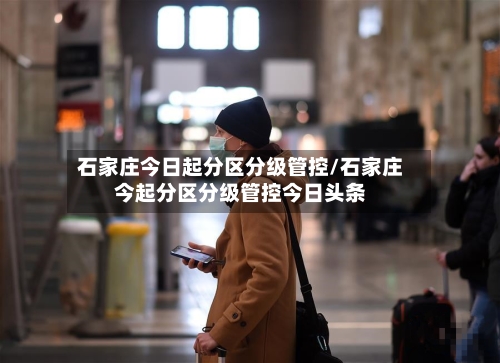 石家庄今日起分区分级管控/石家庄今起分区分级管控今日头条-第2张图片