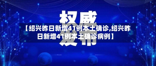 【绍兴昨日新增41例本土确诊,绍兴昨日新增41例本土确诊病例】