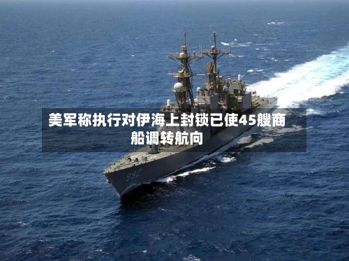 美军称执行对伊海上封锁已使45艘商船调转航向-第2张图片