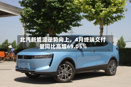 北汽新能源逆势向上，4月终端交付量同比高增69.05%